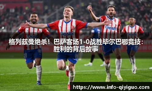 格列兹曼绝杀！巴萨客场1-0战胜毕尔巴鄂竞技：胜利的背后故事