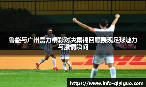 鲁能与广州富力精彩对决集锦回顾展现足球魅力与激情瞬间