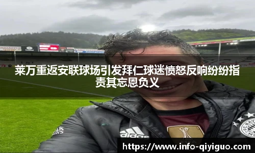 莱万重返安联球场引发拜仁球迷愤怒反响纷纷指责其忘恩负义